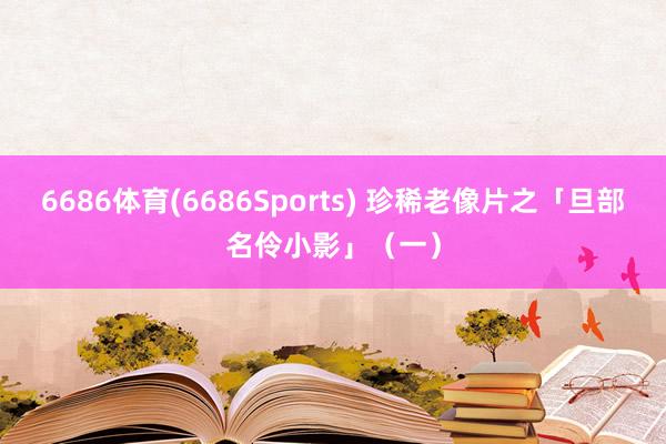 6686体育(6686Sports) 珍稀老像片之「旦部名伶小影」（一）