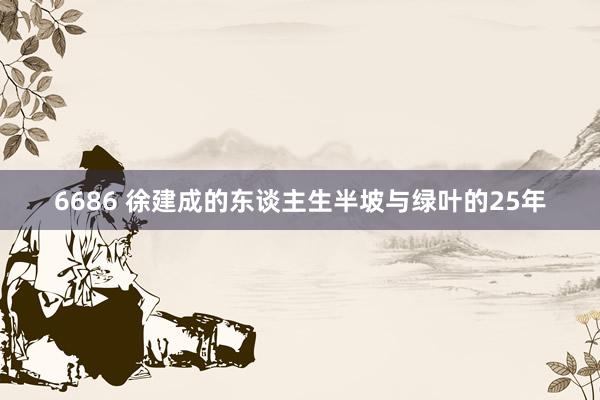 6686 徐建成的东谈主生半坡与绿叶的25年