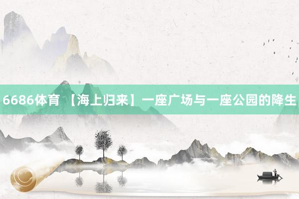 6686体育 【海上归来】一座广场与一座公园的降生