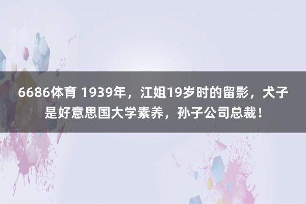 6686体育 1939年，江姐19岁时的留影，犬子是好意思国大学素养，孙子公司总裁！
