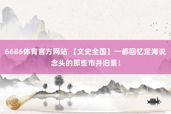6686体育官方网站 【文史全国】一都回忆定海说念头的那些市井旧景！