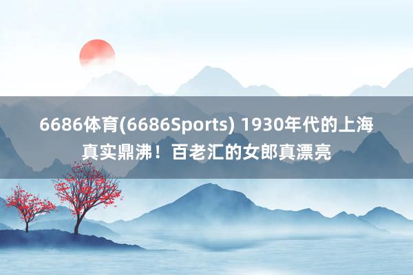 6686体育(6686Sports) 1930年代的上海真实鼎沸！百老汇的女郎真漂亮
