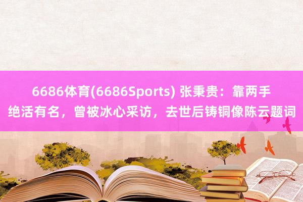 6686体育(6686Sports) 张秉贵：靠两手绝活有名，曾被冰心采访，去世后铸铜像陈云题词