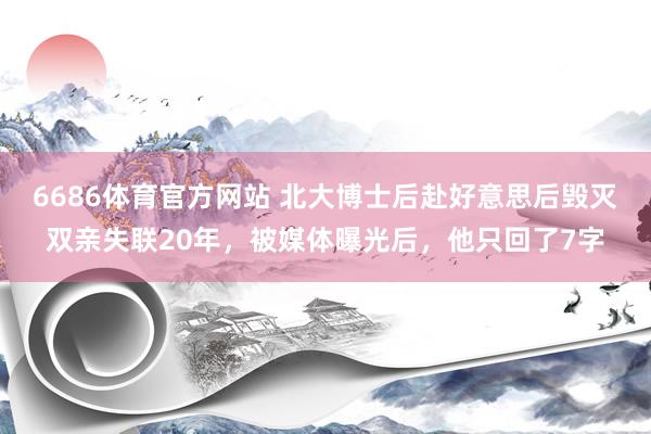 6686体育官方网站 北大博士后赴好意思后毁灭双亲失联20年，被媒体曝光后，他只回了7字