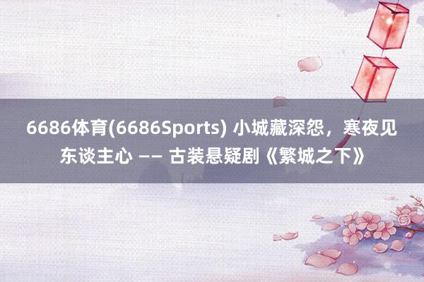 6686体育(6686Sports) 小城藏深怨，寒夜见东谈主心 —— 古装悬疑剧《繁城之下》