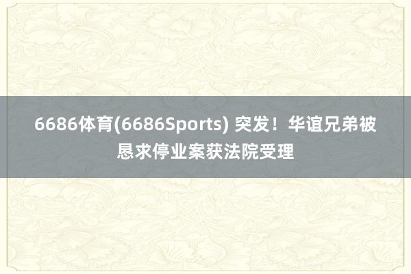 6686体育(6686Sports) 突发！华谊兄弟被恳求停业案获法院受理