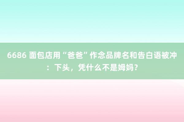 6686 面包店用“爸爸”作念品牌名和告白语被冲：下头，凭什么不是姆妈？