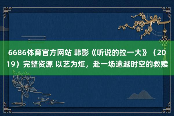 6686体育官方网站 韩影《听说的拉一大》（2019）完整资源 以艺为炬，赴一场逾越时空的救赎