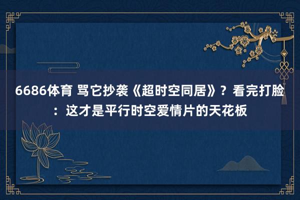 6686体育 骂它抄袭《超时空同居》？看完打脸：这才是平行时空爱情片的天花板