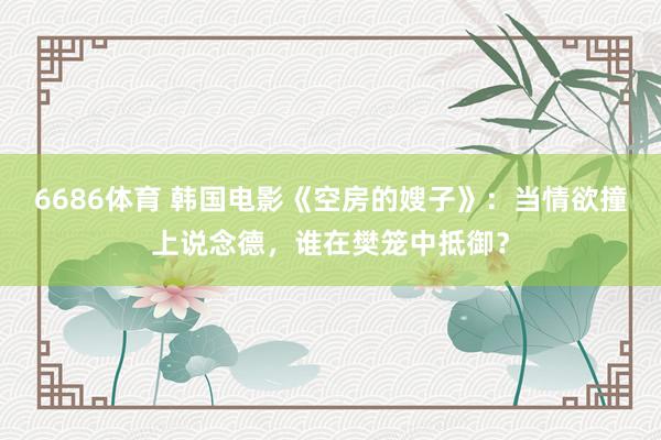 6686体育 韩国电影《空房的嫂子》：当情欲撞上说念德，谁在樊笼中抵御？