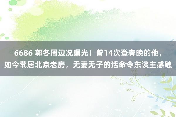 6686 郭冬周边况曝光！曾14次登春晚的他，如今茕居北京老房，无妻无子的活命令东谈主感触