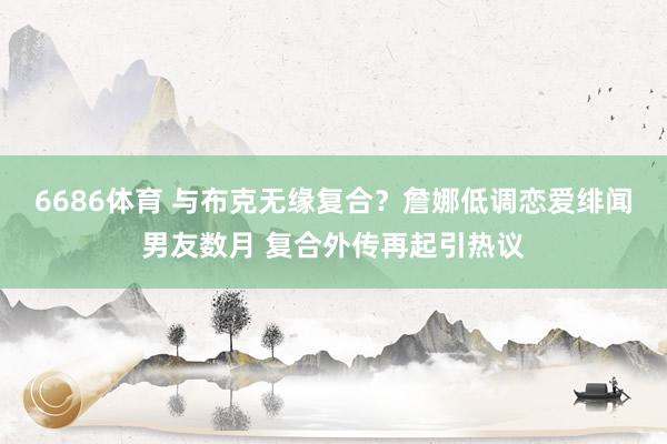 6686体育 与布克无缘复合？詹娜低调恋爱绯闻男友数月 复合外传再起引热议