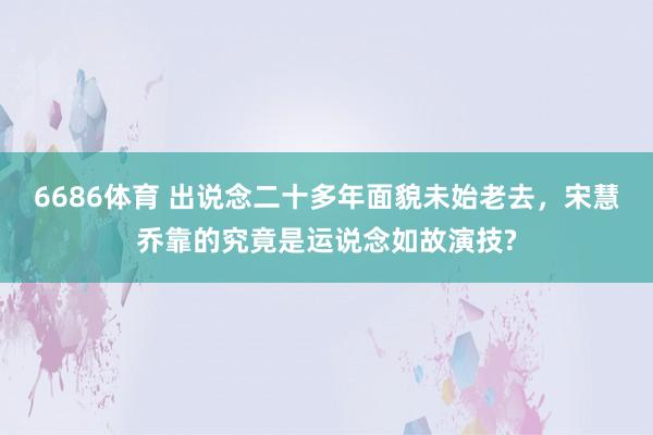 6686体育 出说念二十多年面貌未始老去，宋慧乔靠的究竟是运说念如故演技?