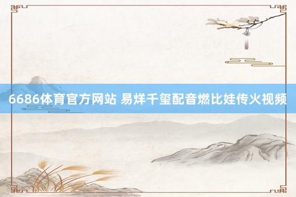 6686体育官方网站 易烊千玺配音燃比娃传火视频