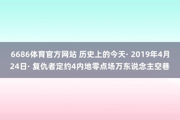 6686体育官方网站 历史上的今天· 2019年4月24日· 复仇者定约4内地零点场万东说念主空巷