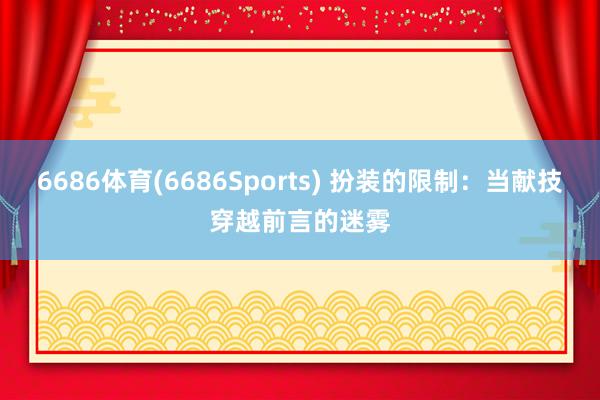 6686体育(6686Sports) 扮装的限制：当献技穿越前言的迷雾