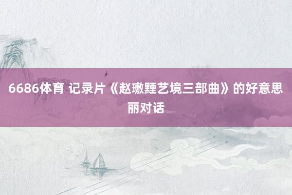 6686体育 记录片《赵璷黫艺境三部曲》的好意思丽对话