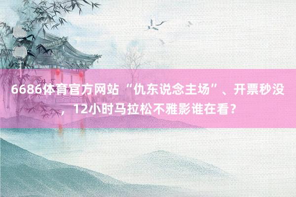 6686体育官方网站 “仇东说念主场”、开票秒没，12小时马拉松不雅影谁在看？