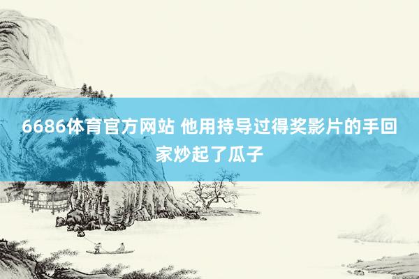 6686体育官方网站 他用持导过得奖影片的手回家炒起了瓜子