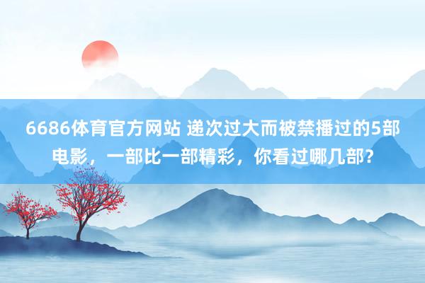 6686体育官方网站 递次过大而被禁播过的5部电影，一部比一部精彩，你看过哪几部？