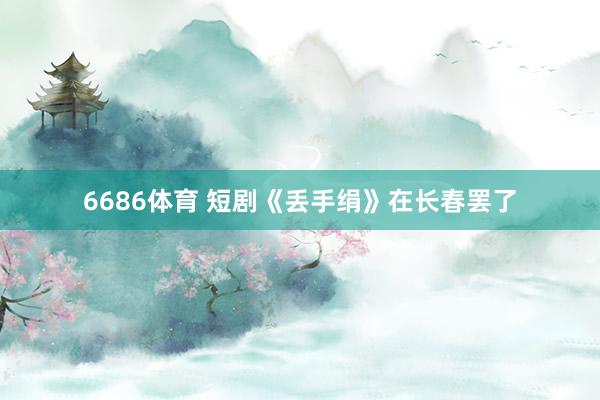 6686体育 短剧《丢手绢》在长春罢了