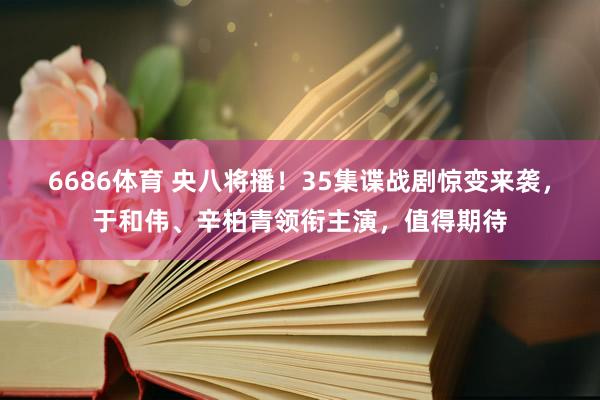 6686体育 央八将播！35集谍战剧惊变来袭，于和伟、辛柏青领衔主演，值得期待