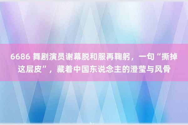 6686 舞剧演员谢幕脱和服再鞠躬，一句“撕掉这层皮”，藏着中国东说念主的澄莹与风骨