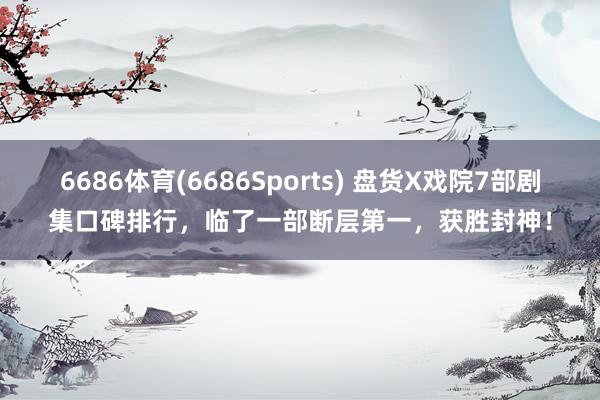 6686体育(6686Sports) 盘货X戏院7部剧集口碑排行，临了一部断层第一，获胜封神！