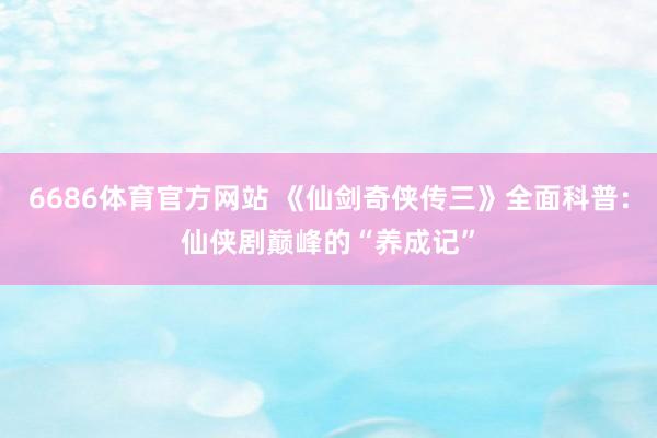 6686体育官方网站 《仙剑奇侠传三》全面科普：仙侠剧巅峰的“养成记”