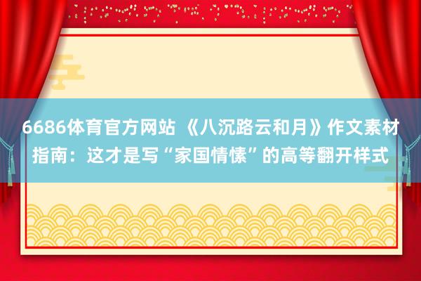 6686体育官方网站 《八沉路云和月》作文素材指南：这才是写“家国情愫”的高等翻开样式
