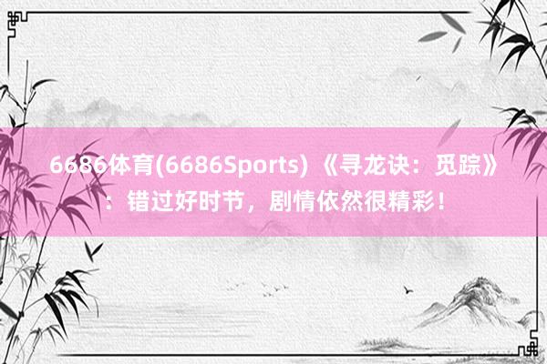 6686体育(6686Sports) 《寻龙诀：觅踪》：错过好时节，剧情依然很精彩！
