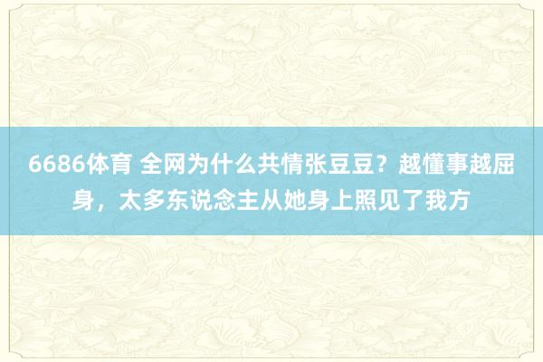 6686体育 全网为什么共情张豆豆？越懂事越屈身，太多东说念主从她身上照见了我方