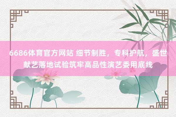 6686体育官方网站 细节制胜，专科护航，盛世献艺落地试验筑牢高品性演艺委用底线