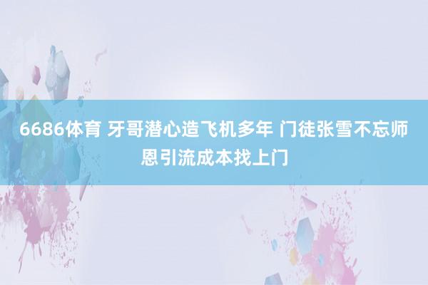 6686体育 牙哥潜心造飞机多年 门徒张雪不忘师恩引流成本找上门