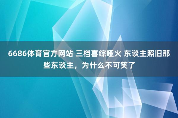 6686体育官方网站 三档喜综哑火 东谈主照旧那些东谈主，为什么不可笑了