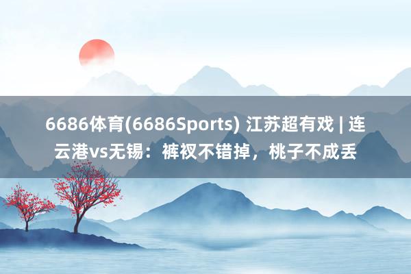 6686体育(6686Sports) 江苏超有戏 | 连云港vs无锡：裤衩不错掉，桃子不成丢