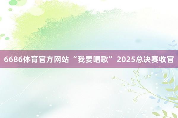6686体育官方网站 “我要唱歌” 2025总决赛收官