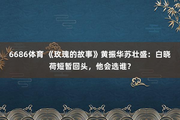 6686体育 《玫瑰的故事》黄振华苏壮盛：白晓荷短暂回头，他会选谁？
