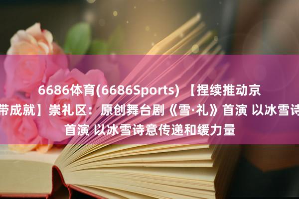 6686体育(6686Sports) 【捏续推动京张体育文化旅游带成就】崇礼区：原创舞台剧《雪·礼》首演 以冰雪诗意传递和缓力量
