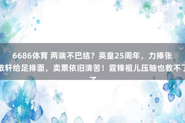 6686体育 两端不巴结？英皇25周年，力捧张敬轩给足排面，卖票依旧清苦！霆锋祖儿压轴也救不了