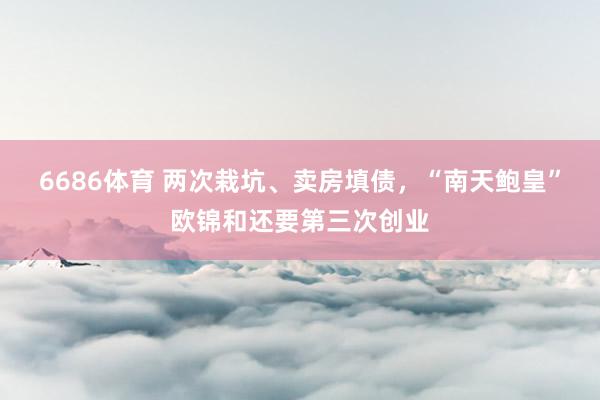 6686体育 两次栽坑、卖房填债，“南天鲍皇”欧锦和还要第三次创业