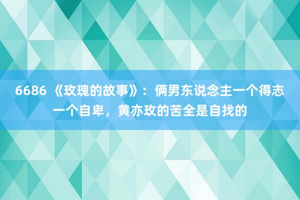 6686 《玫瑰的故事》：俩男东说念主一个得志一个自卑，黄亦玫的苦全是自找的