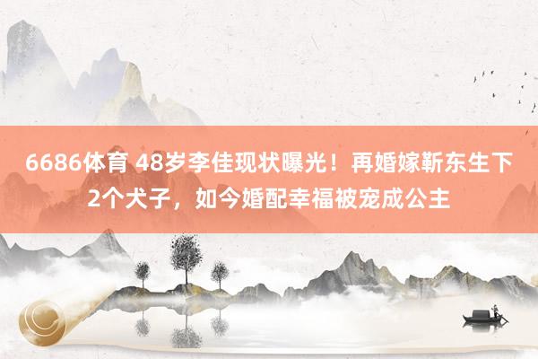 6686体育 48岁李佳现状曝光！再婚嫁靳东生下2个犬子，如今婚配幸福被宠成公主
