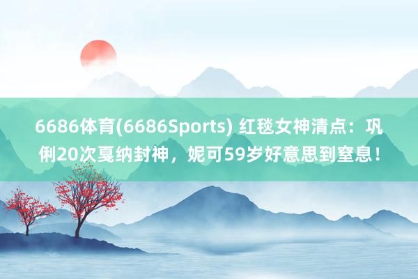 6686体育(6686Sports) 红毯女神清点：巩俐20次戛纳封神，妮可59岁好意思到窒息！
