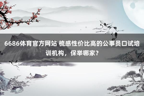 6686体育官方网站 梳感性价比高的公事员口试培训机构，保举哪家？