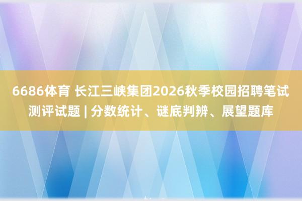 6686体育 长江三峡集团2026秋季校园招聘笔试测评试题 | 分数统计、谜底判辨、展望题库