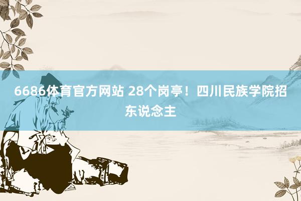 6686体育官方网站 28个岗亭！四川民族学院招东说念主