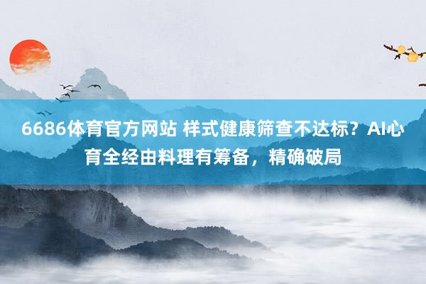 6686体育官方网站 样式健康筛查不达标？AI心育全经由料理有筹备，精确破局