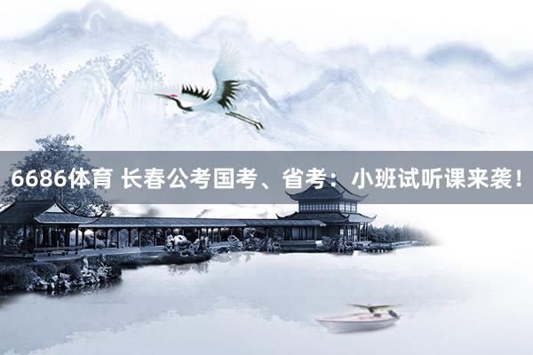 6686体育 长春公考国考、省考：小班试听课来袭！