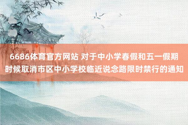 6686体育官方网站 对于中小学春假和五一假期时候取消市区中小学校临近说念路限时禁行的通知